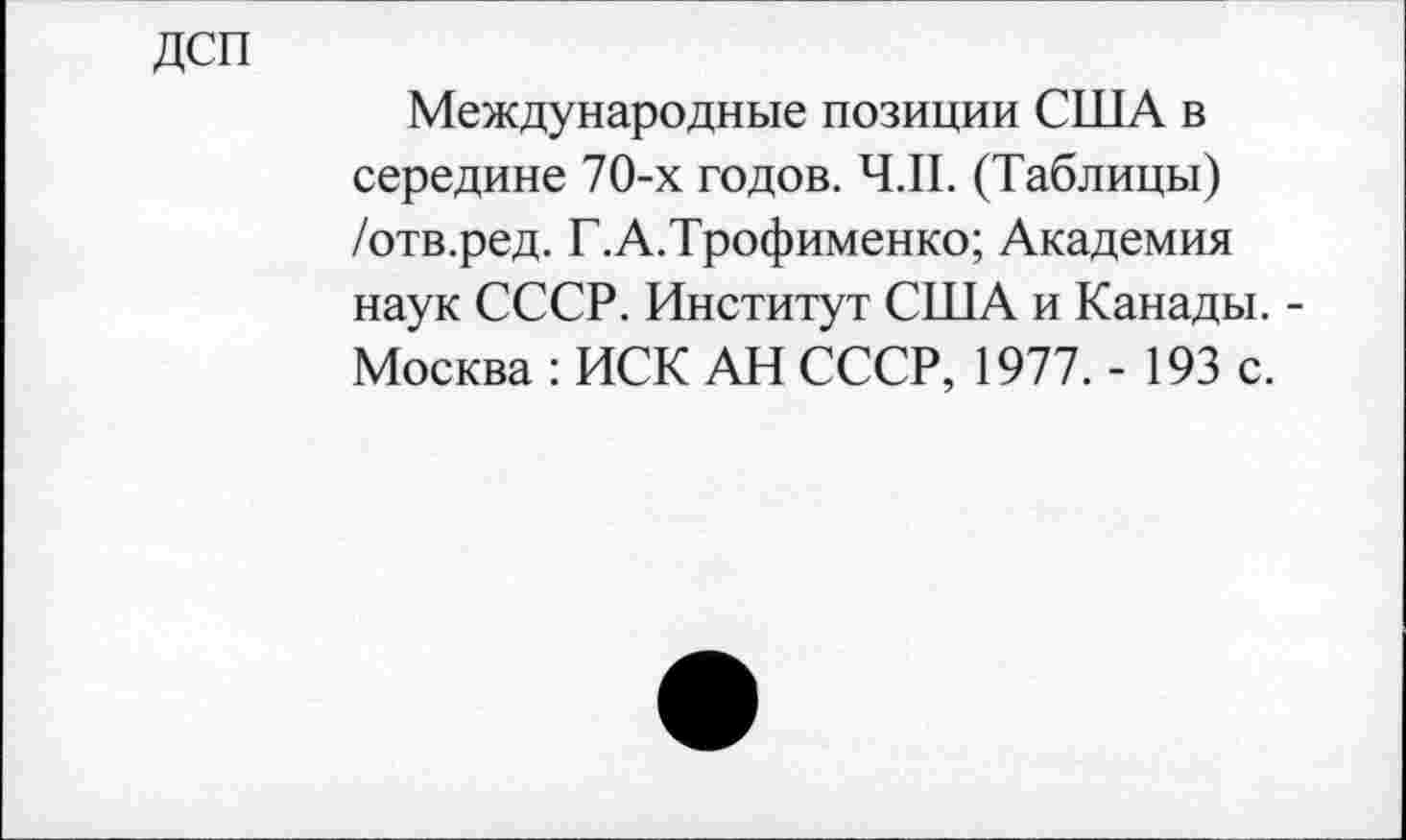 ﻿Международные позиции США в середине 70-х годов. Ч.П. (Таблицы) /отв.ред. Г.А.Трофименко; Академия наук СССР. Институт США и Канады. -Москва : ИСК АН СССР, 1977. - 193 с.